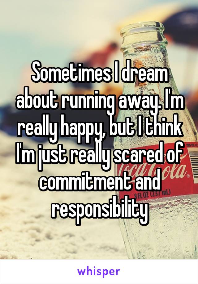 Sometimes I dream about running away. I'm really happy, but I think I'm just really scared of commitment and responsibility