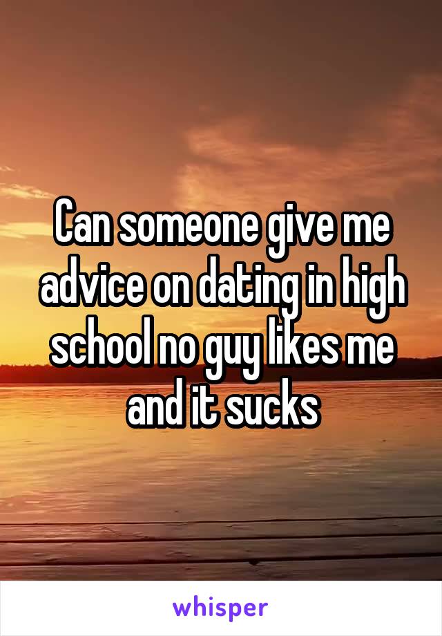 Can someone give me advice on dating in high school no guy likes me and it sucks