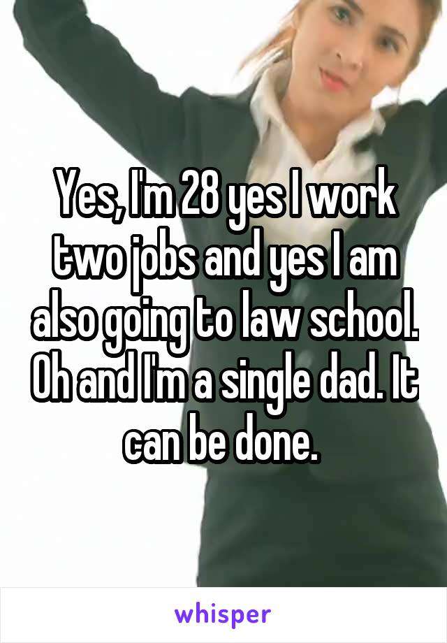 Yes, I'm 28 yes I work two jobs and yes I am also going to law school. Oh and I'm a single dad. It can be done. 