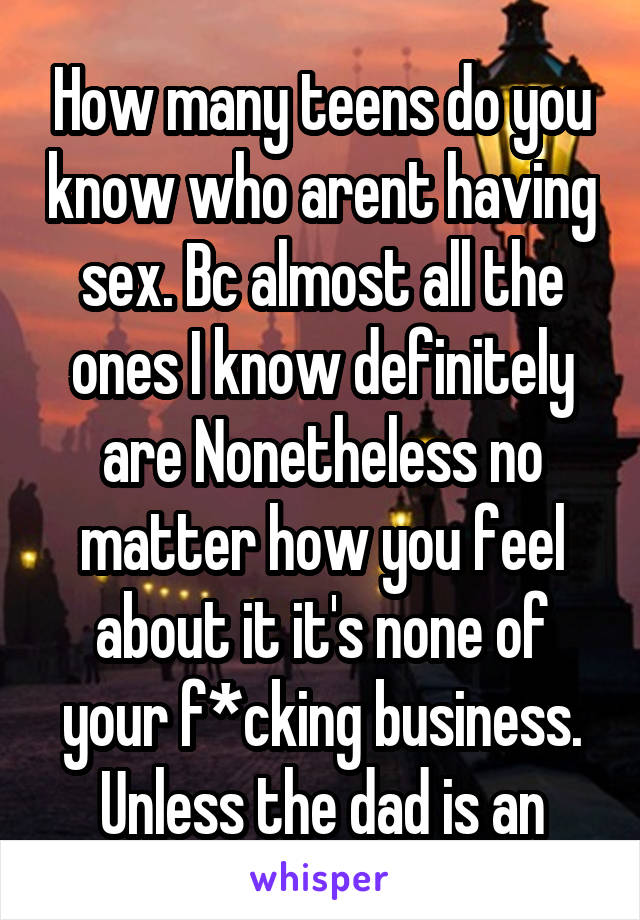 How many teens do you know who arent having sex. Bc almost all the ones I know definitely are Nonetheless no matter how you feel about it it's none of your f*cking business. Unless the dad is an