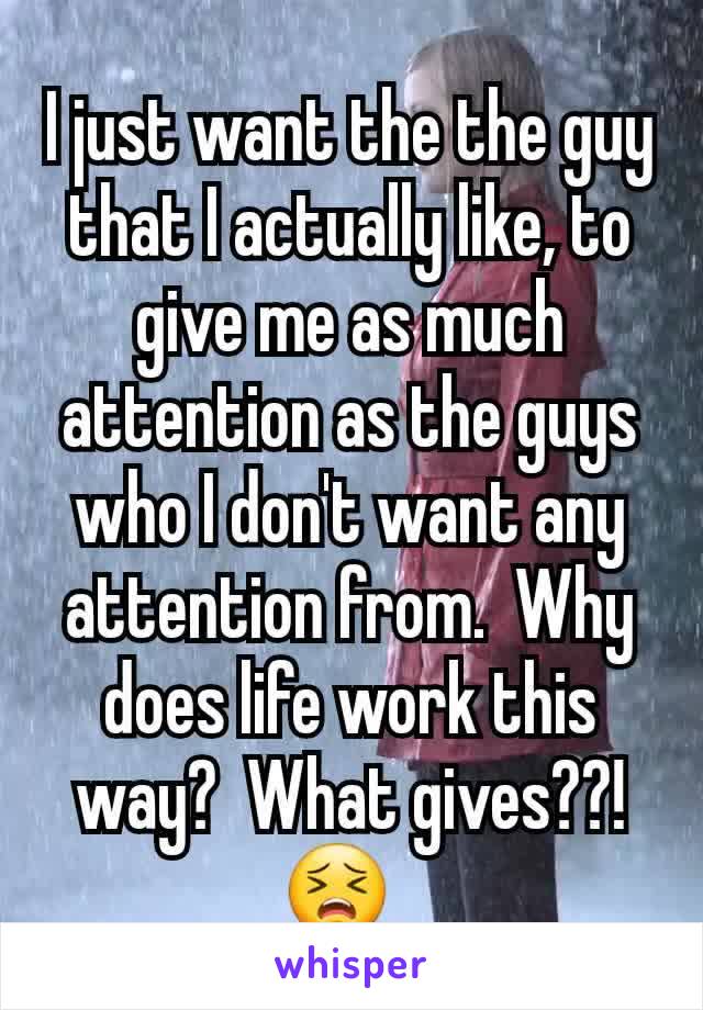 I just want the the guy that I actually like, to give me as much attention as the guys who I don't want any attention from.  Why does life work this way?  What gives??! 😣  