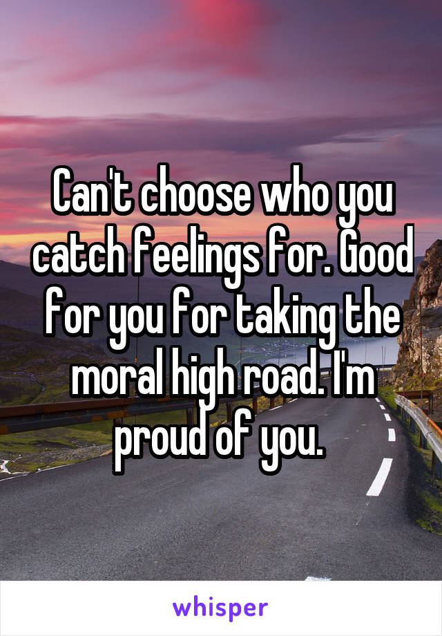 Can't choose who you catch feelings for. Good for you for taking the moral high road. I'm proud of you. 