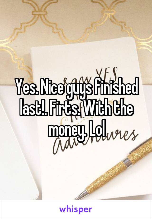 Yes. Nice guys finished last!. Firts. With the money. Lol