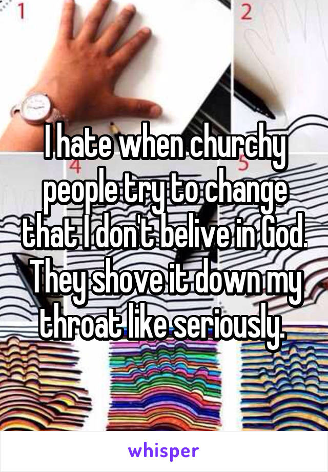 I hate when churchy people try to change that I don't belive in God. They shove it down my throat like seriously. 