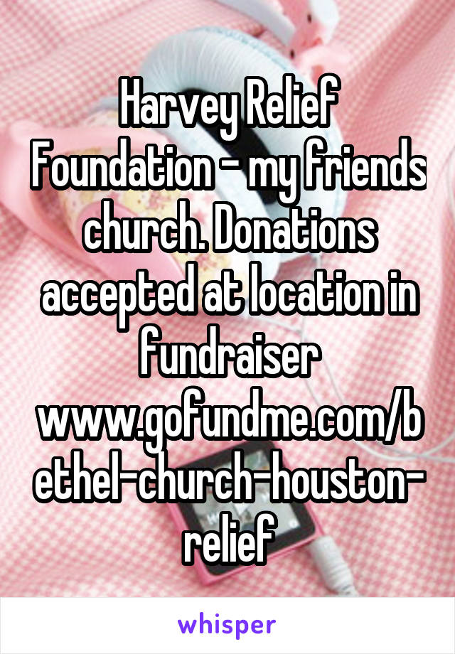 Harvey Relief Foundation - my friends church. Donations accepted at location in fundraiser
www.gofundme.com/bethel-church-houston-relief