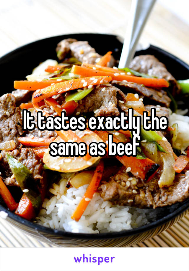 It tastes exactly the same as beef
