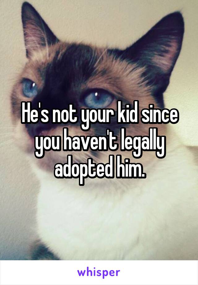 He's not your kid since you haven't legally adopted him.