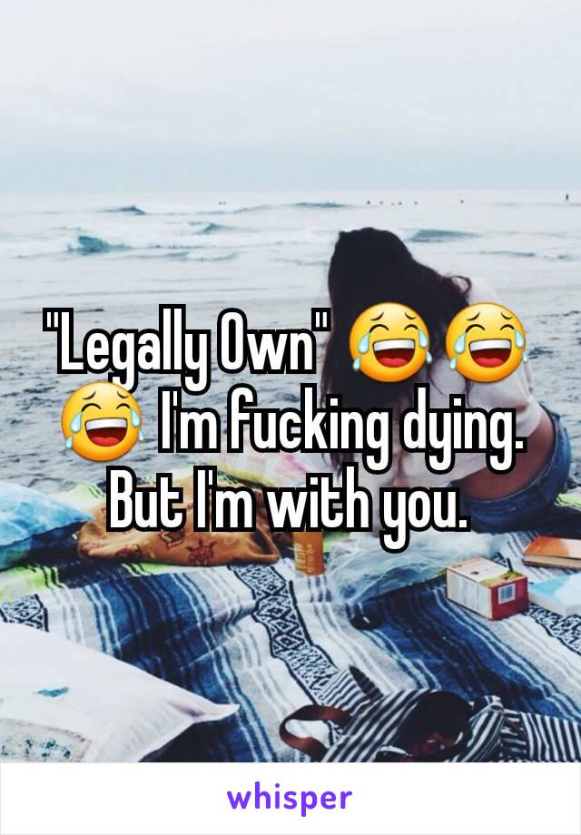 "Legally Own" 😂😂😂 I'm fucking dying. But I'm with you.