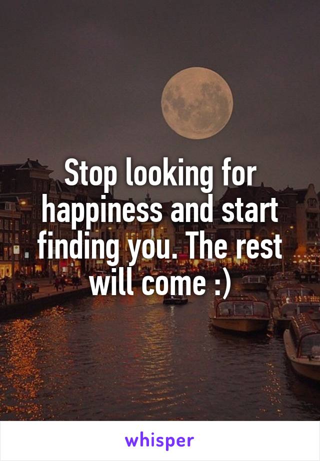 Stop looking for happiness and start finding you. The rest will come :)