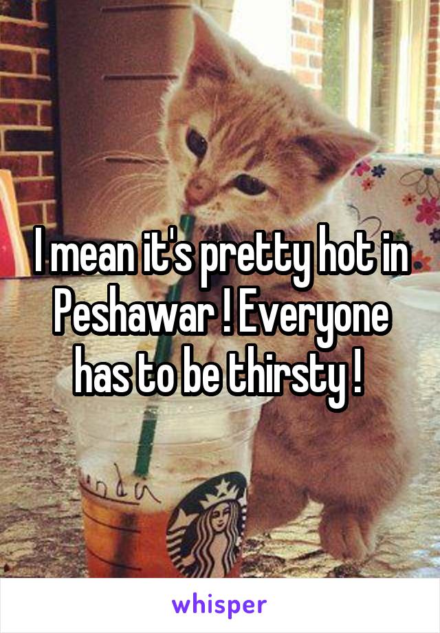 I mean it's pretty hot in Peshawar ! Everyone has to be thirsty ! 