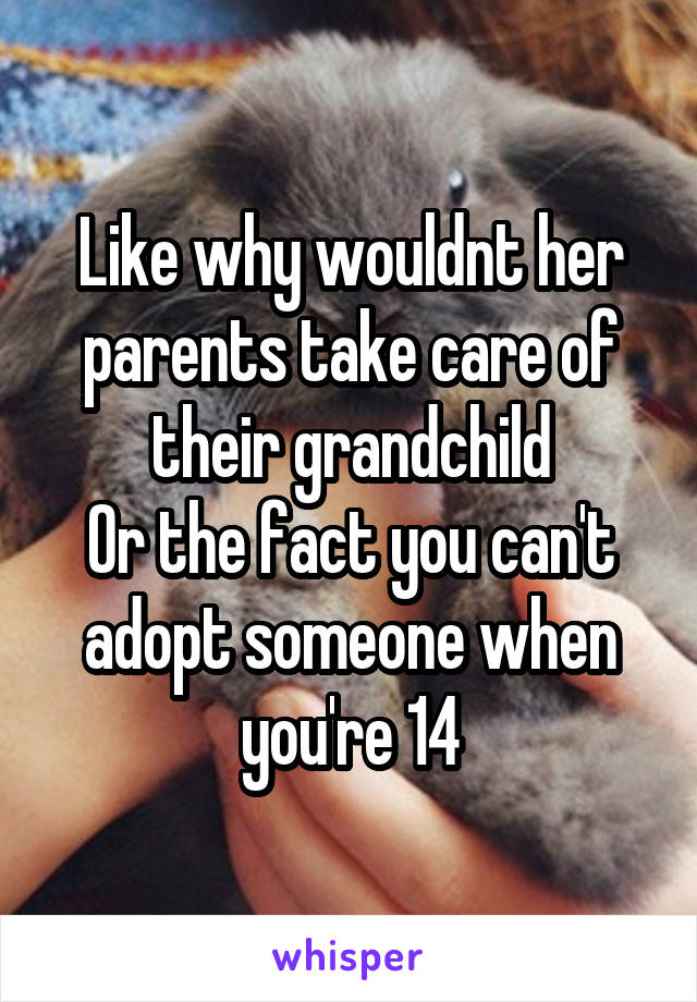 Like why wouldnt her parents take care of their grandchild
Or the fact you can't adopt someone when you're 14