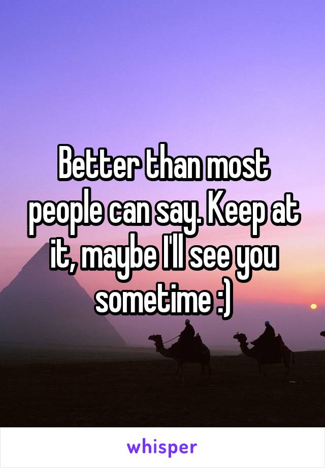 Better than most people can say. Keep at it, maybe I'll see you sometime :)