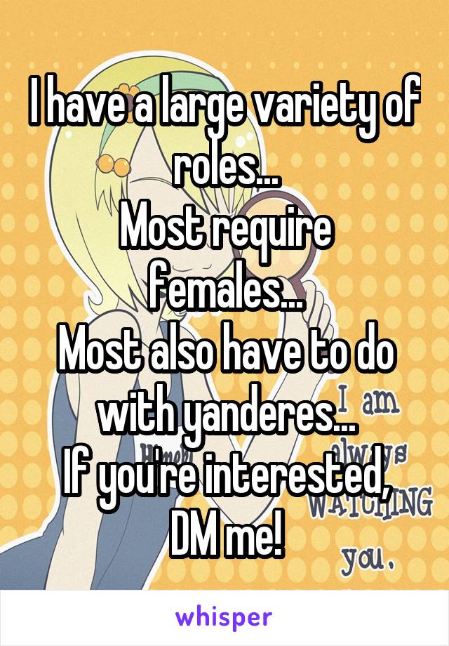 I have a large variety of roles...
Most require females...
Most also have to do with yanderes...
If you're interested, DM me!