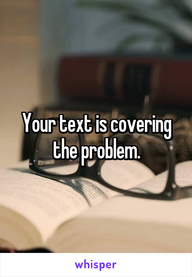 Your text is covering the problem.