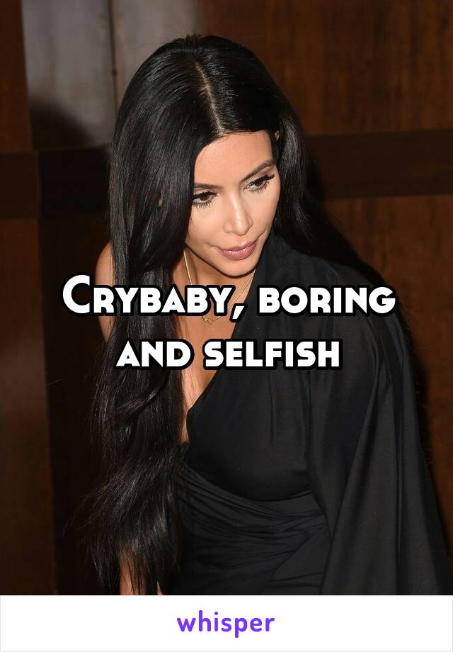 Crybaby, boring and selfish