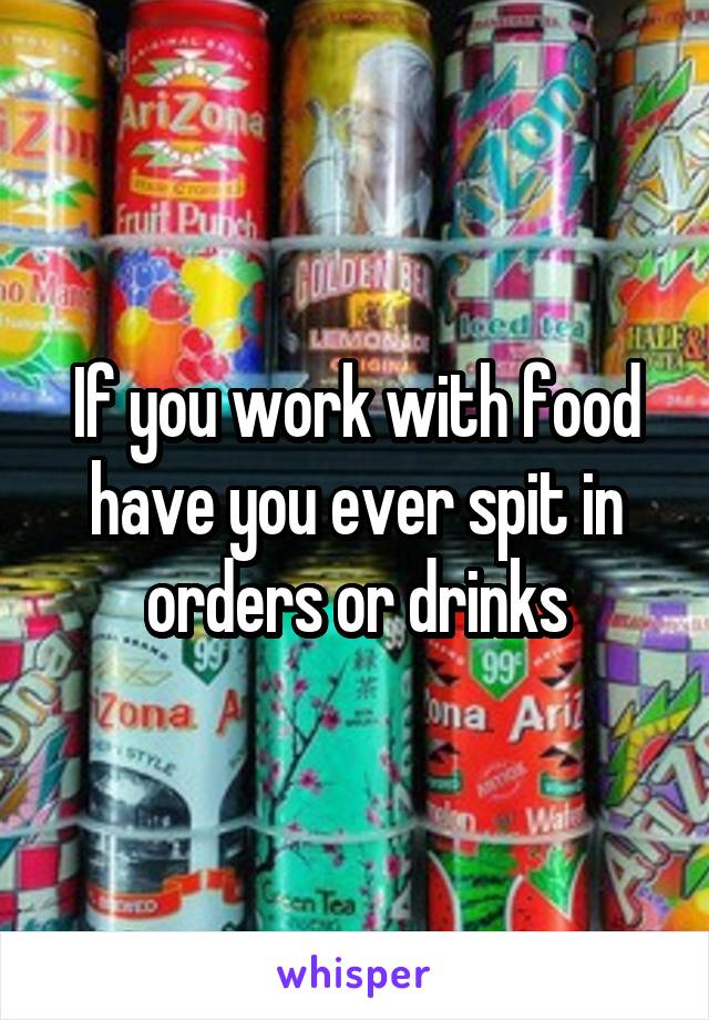 If you work with food have you ever spit in orders or drinks