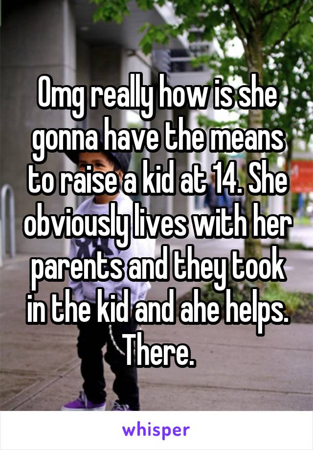 Omg really how is she gonna have the means to raise a kid at 14. She obviously lives with her parents and they took in the kid and ahe helps. There.