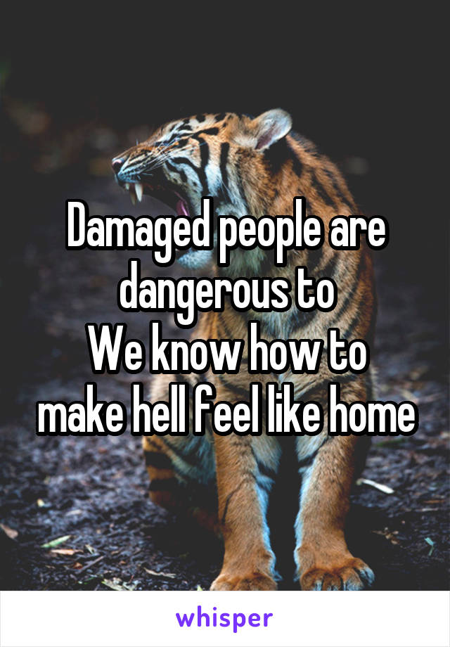 Damaged people are dangerous to
We know how to make hell feel like home