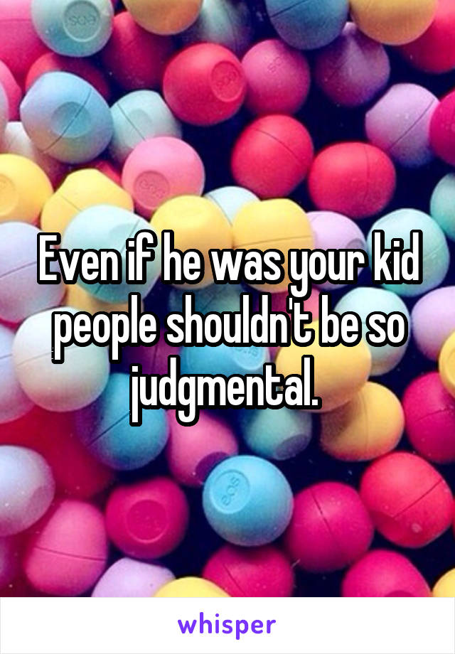 Even if he was your kid people shouldn't be so judgmental. 