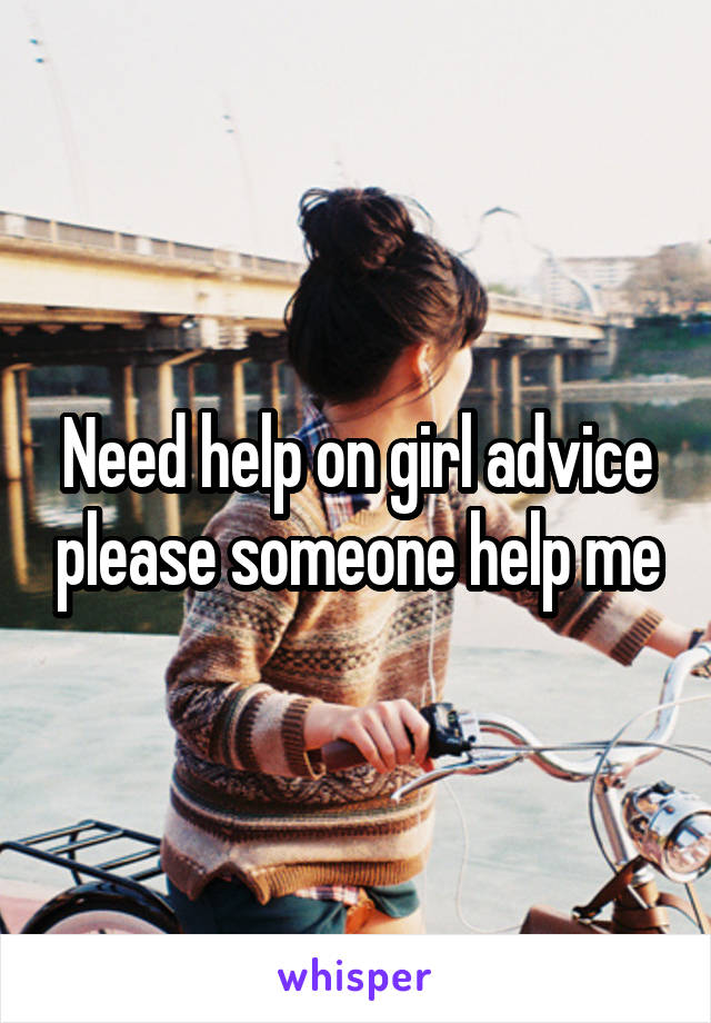 Need help on girl advice please someone help me