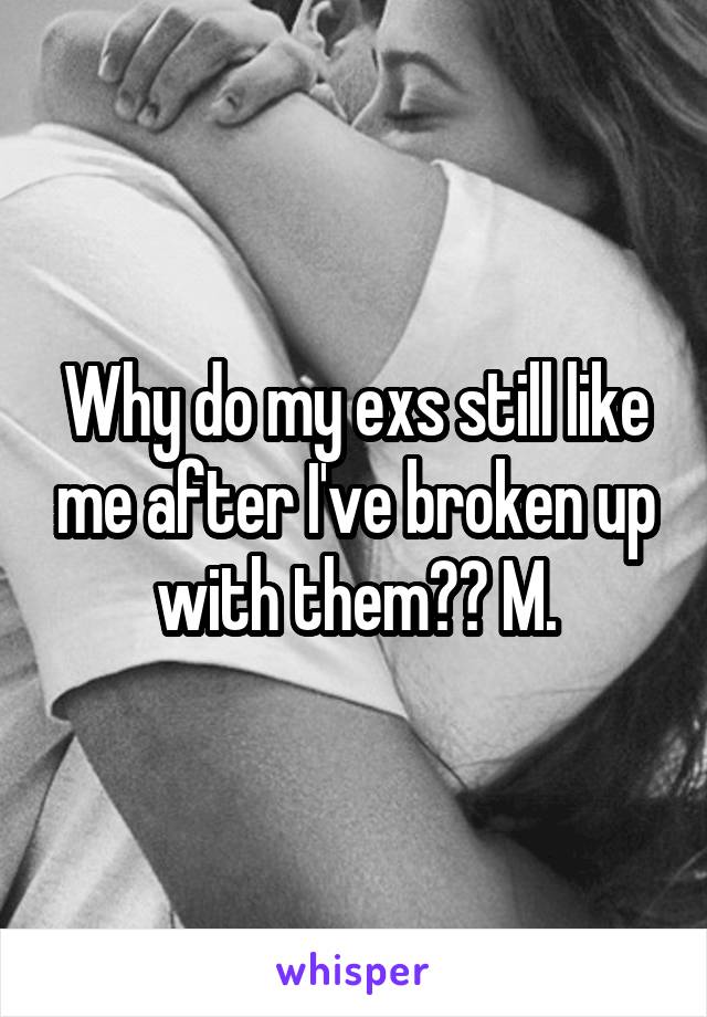 Why do my exs still like me after I've broken up with them?? M.