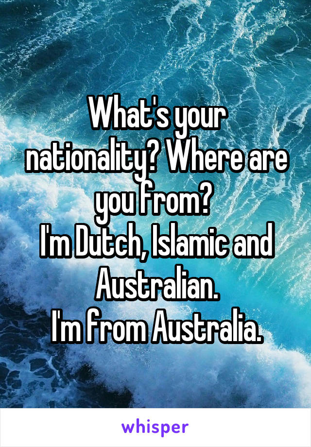 What's your nationality? Where are you from? 
I'm Dutch, Islamic and Australian.
I'm from Australia.