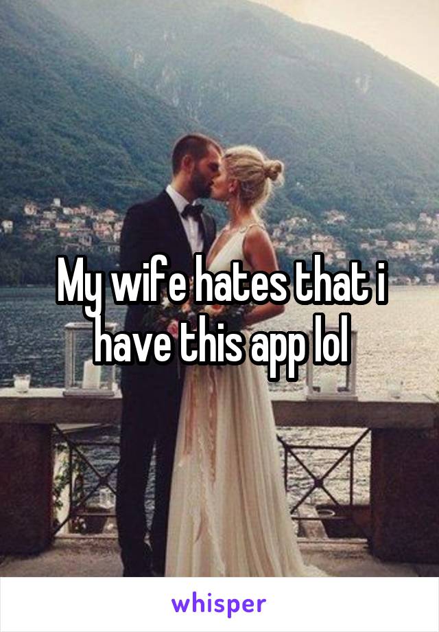 My wife hates that i have this app lol