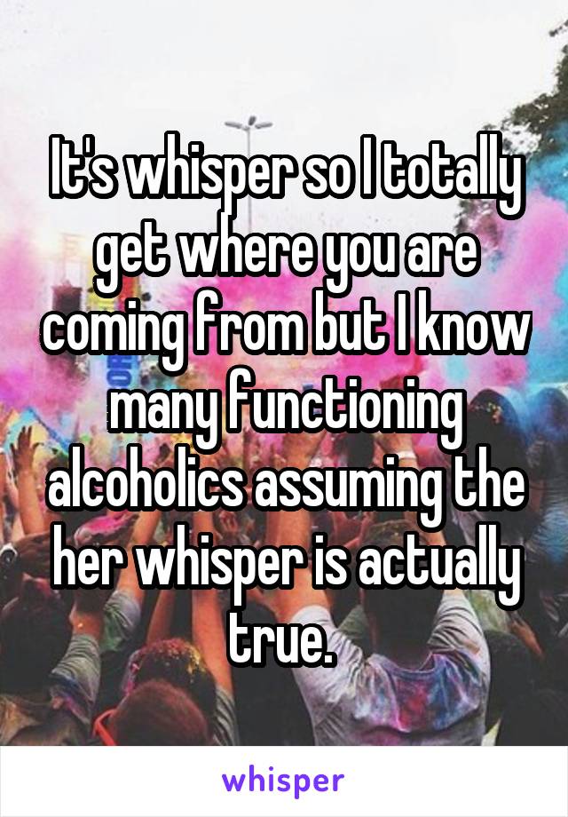 It's whisper so I totally get where you are coming from but I know many functioning alcoholics assuming the her whisper is actually true. 