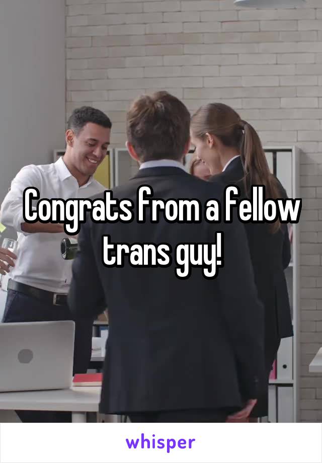 Congrats from a fellow trans guy!