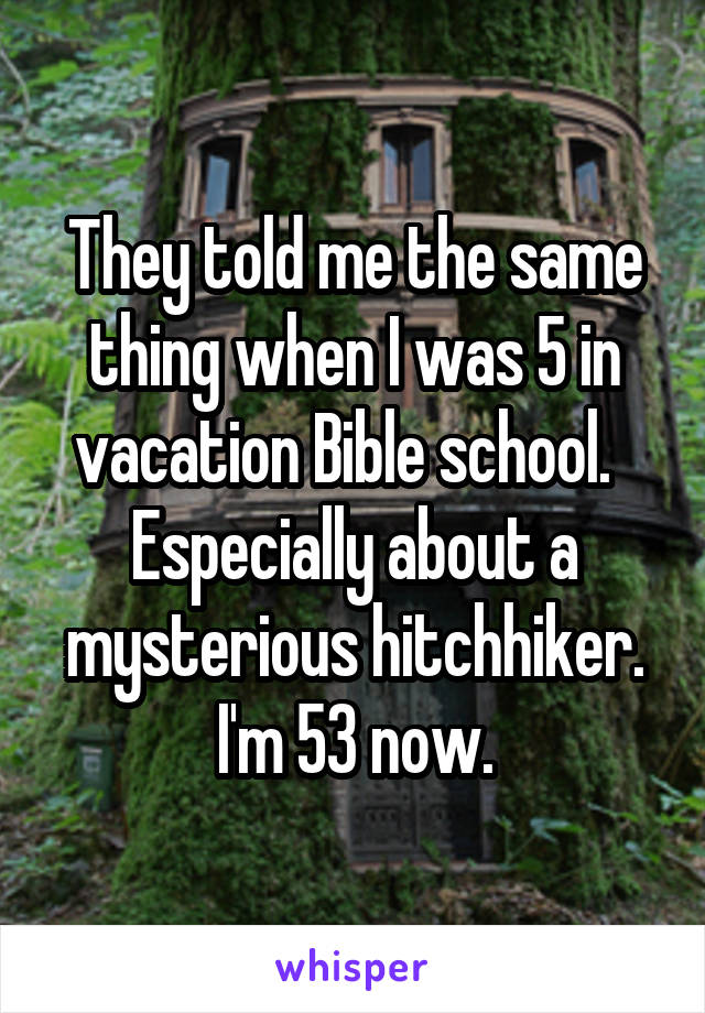 They told me the same thing when I was 5 in vacation Bible school.   Especially about a mysterious hitchhiker. I'm 53 now.