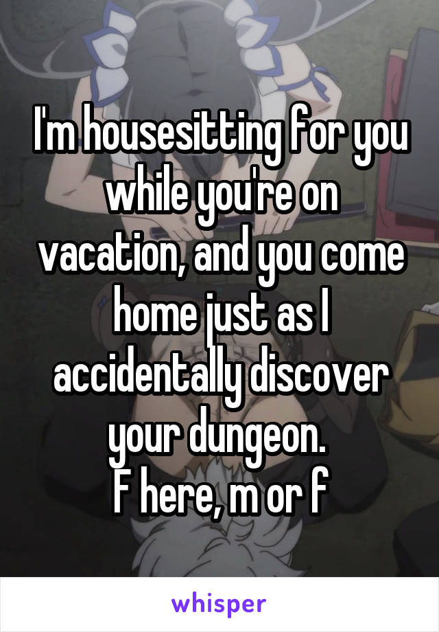 I'm housesitting for you while you're on vacation, and you come home just as I accidentally discover your dungeon. 
F here, m or f