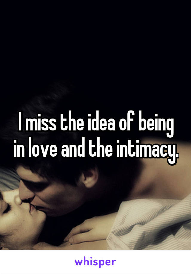 I miss the idea of being in love and the intimacy.