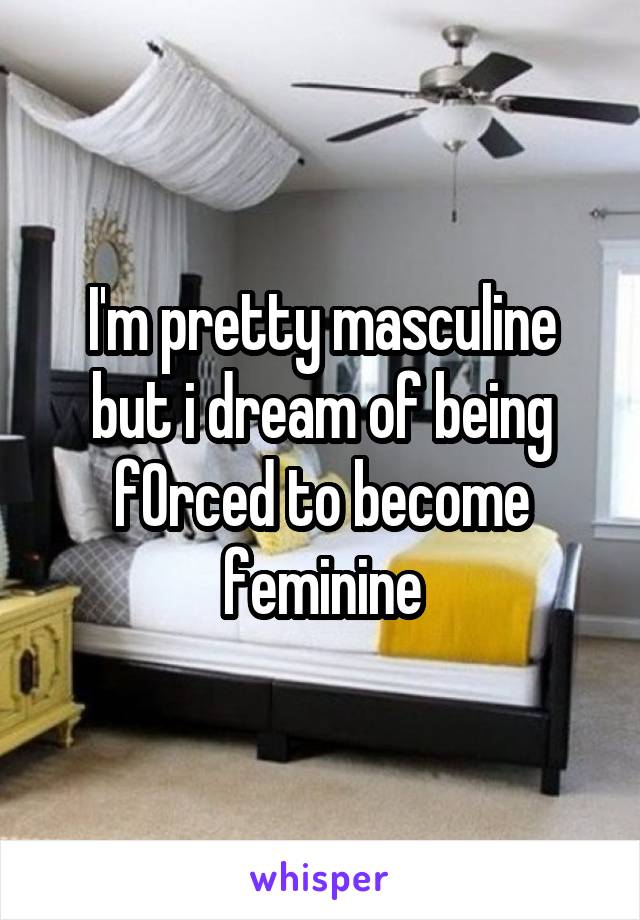 I'm pretty masculine but i dream of being f0rced to become feminine