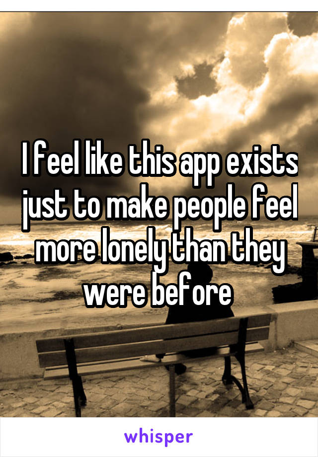 I feel like this app exists just to make people feel more lonely than they were before 