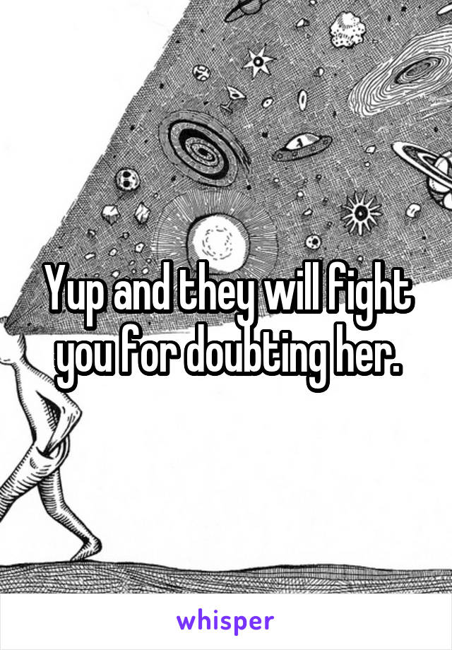 Yup and they will fight you for doubting her.