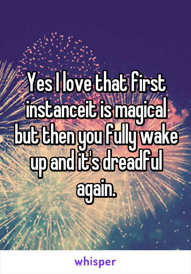 Yes I love that first instanceit is magical but then you fully wake up and it's dreadful again.