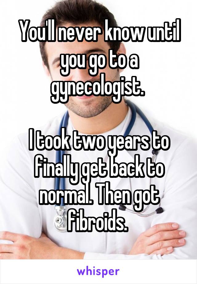 You'll never know until you go to a gynecologist. 

I took two years to finally get back to normal. Then got fibroids. 
