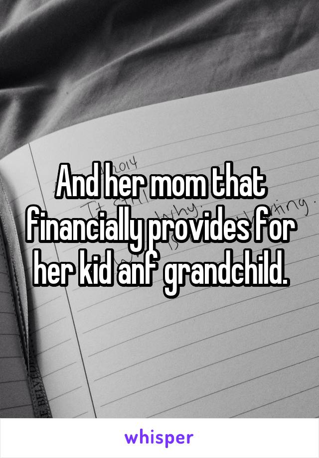 And her mom that financially provides for her kid anf grandchild.