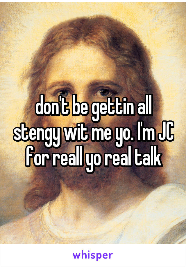 don't be gettin all stengy wit me yo. I'm JC for reall yo real talk