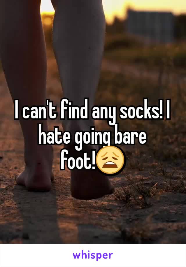 I can't find any socks! I hate going bare foot!😩