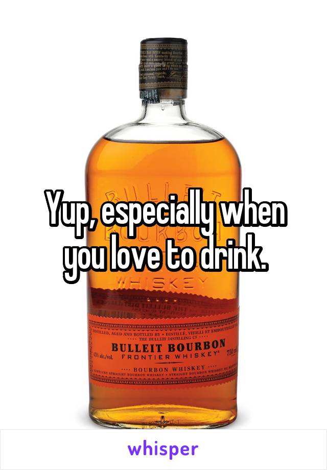 Yup, especially when you love to drink.