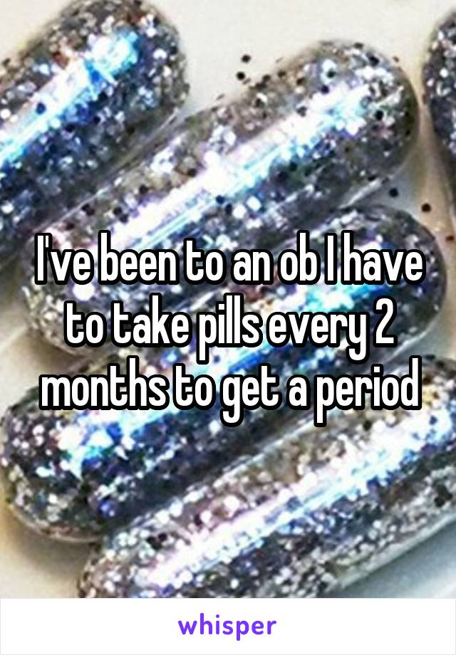 I've been to an ob I have to take pills every 2 months to get a period