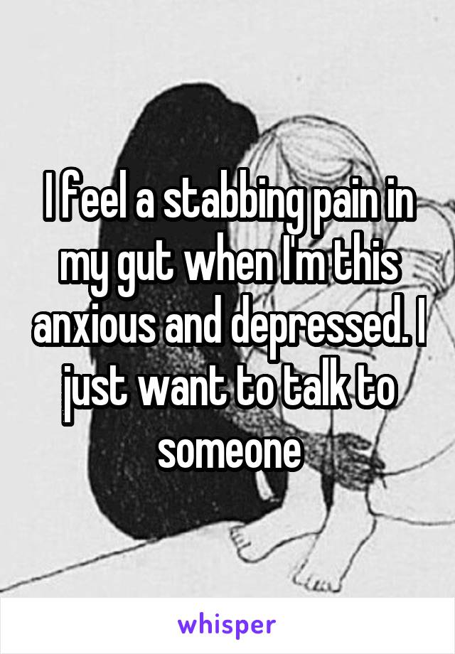 I feel a stabbing pain in my gut when I'm this anxious and depressed. I just want to talk to someone