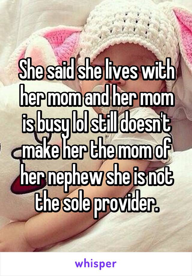 She said she lives with her mom and her mom is busy lol still doesn't make her the mom of her nephew she is not the sole provider.