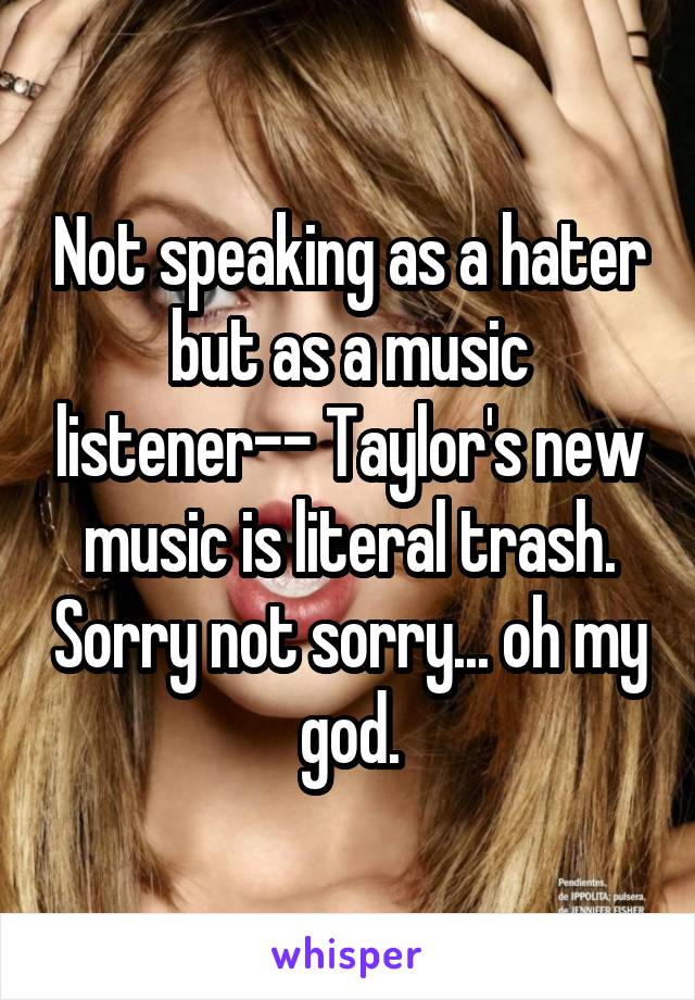 Not speaking as a hater but as a music listener-- Taylor's new music is literal trash. Sorry not sorry... oh my god.