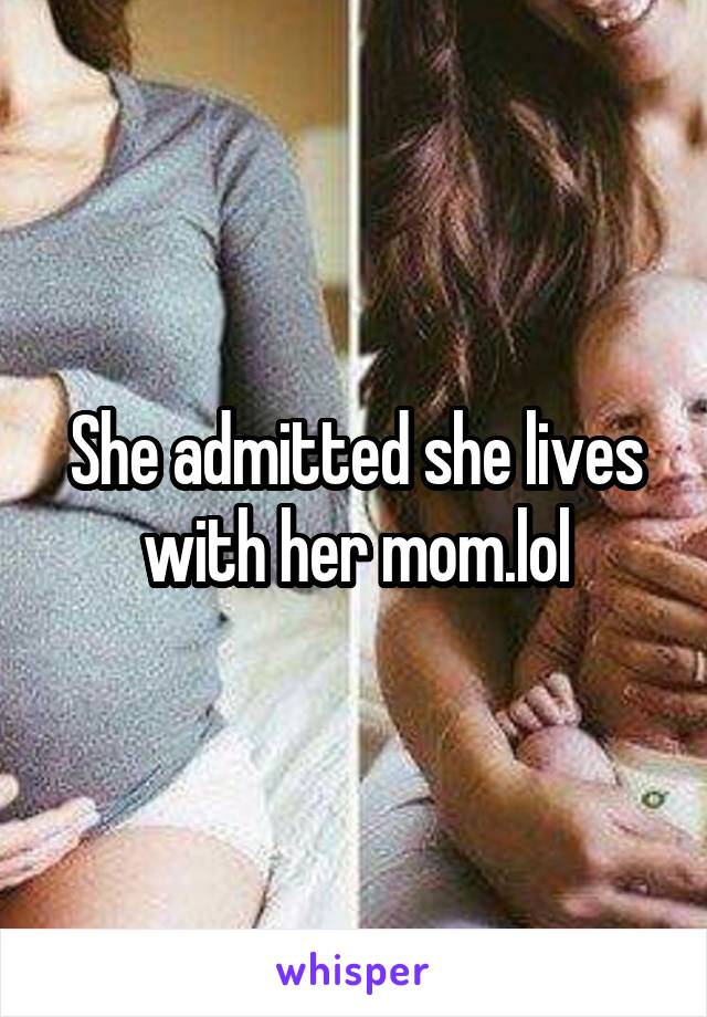 She admitted she lives with her mom.lol