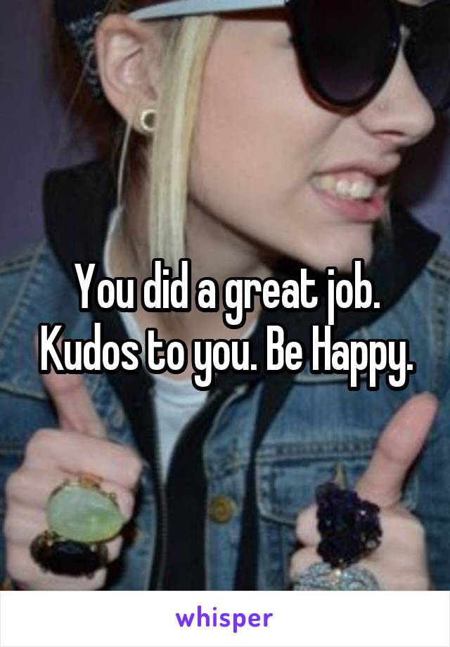 You did a great job. Kudos to you. Be Happy.