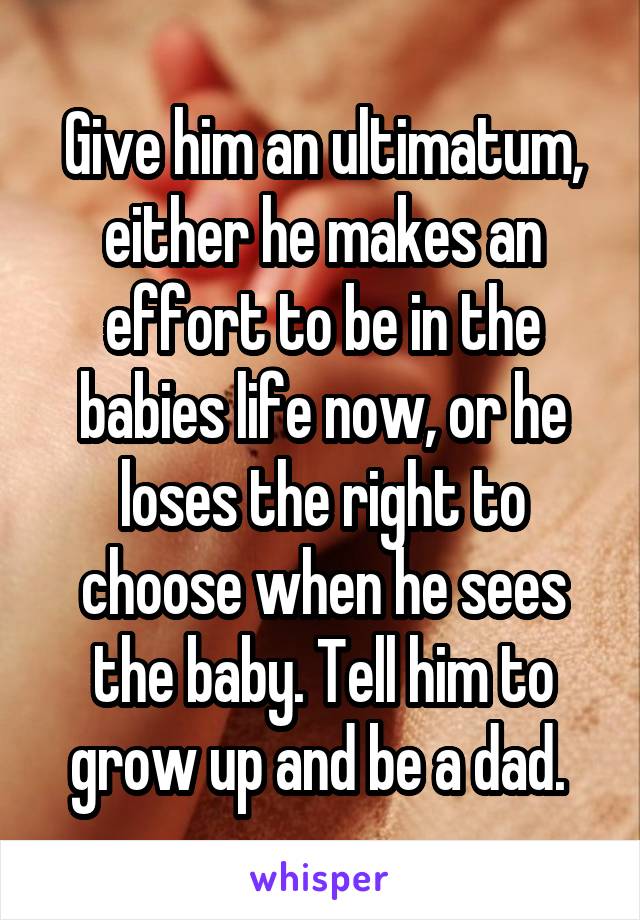 Give him an ultimatum, either he makes an effort to be in the babies life now, or he loses the right to choose when he sees the baby. Tell him to grow up and be a dad. 