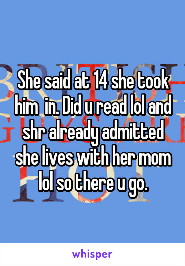 She said at 14 she took him  in. Did u read lol and shr already admitted she lives with her mom lol so there u go.