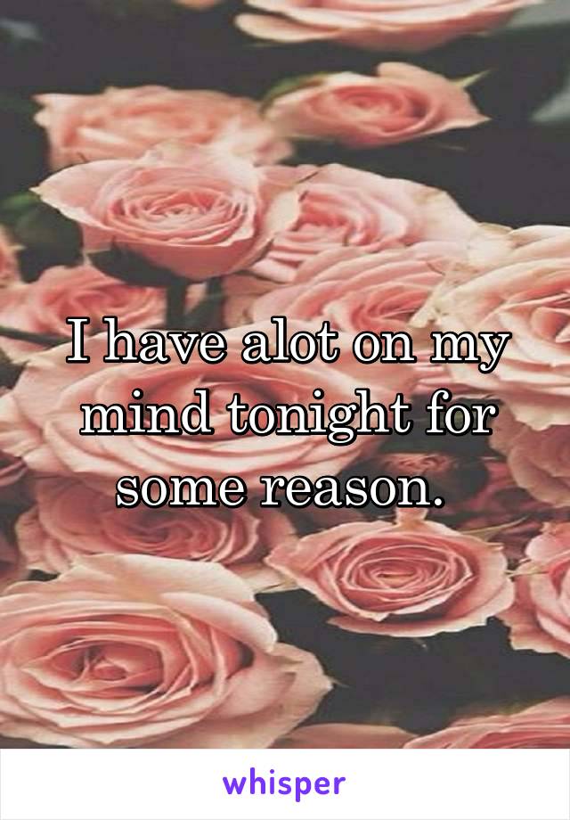 I have alot on my mind tonight for some reason. 